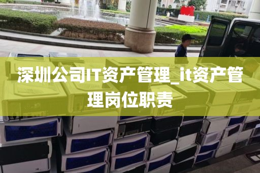 深圳公司IT资产管理_it资产管理岗位职责