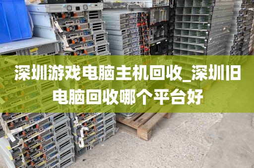 深圳游戏电脑主机回收_深圳旧电脑回收哪个平台好