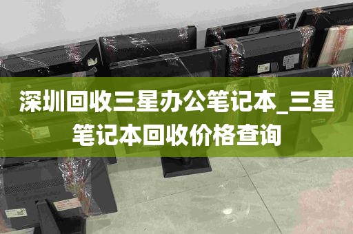 深圳回收三星办公笔记本_三星笔记本回收价格查询