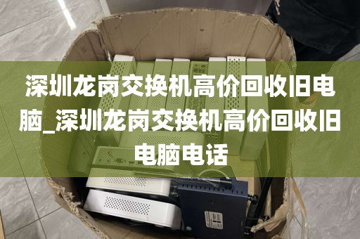 深圳龙岗交换机高价回收旧电脑_深圳龙岗交换机高价回收旧电脑电话
