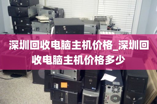 深圳回收电脑主机价格_深圳回收电脑主机价格多少