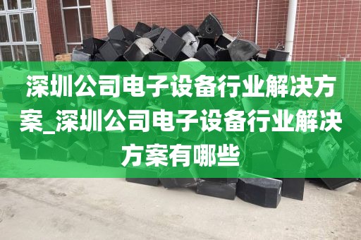 深圳公司电子设备行业解决方案_深圳公司电子设备行业解决方案有哪些