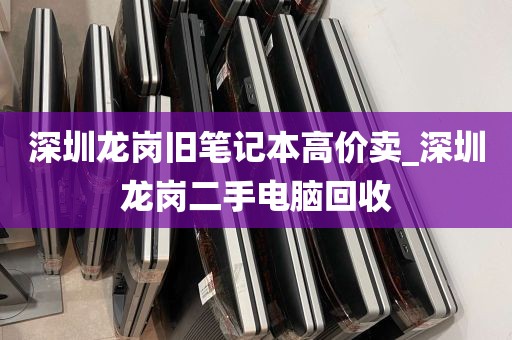 深圳龙岗旧笔记本高价卖_深圳龙岗二手电脑回收
