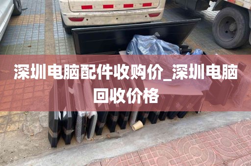 深圳电脑配件收购价_深圳电脑回收价格