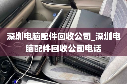 深圳电脑配件回收公司_深圳电脑配件回收公司电话