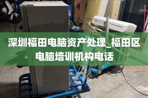 深圳福田电脑资产处理_福田区电脑培训机构电话