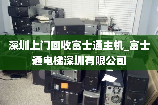 深圳上门回收富士通主机_富士通电梯深圳有限公司