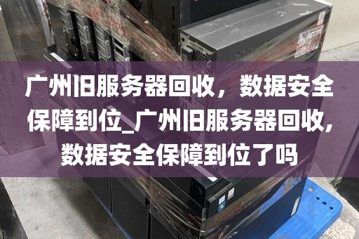广州旧服务器回收，数据安全保障到位_广州旧服务器回收,数据安全保障到位了吗