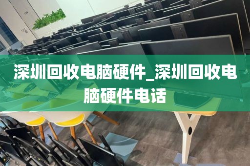 深圳回收电脑硬件_深圳回收电脑硬件电话