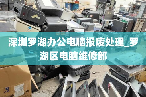 深圳罗湖办公电脑报废处理_罗湖区电脑维修部