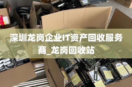 深圳龙岗企业IT资产回收服务商_龙岗回收站