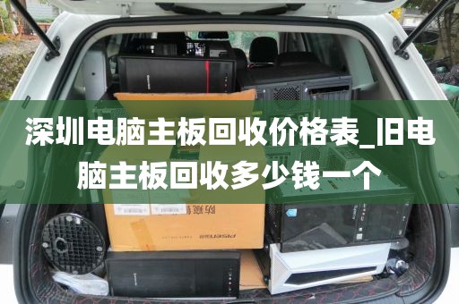 深圳电脑主板回收价格表_旧电脑主板回收多少钱一个