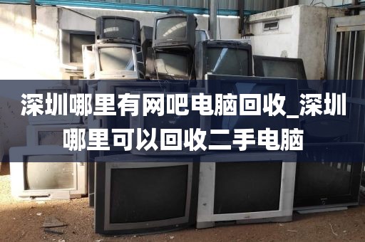 深圳哪里有网吧电脑回收_深圳哪里可以回收二手电脑