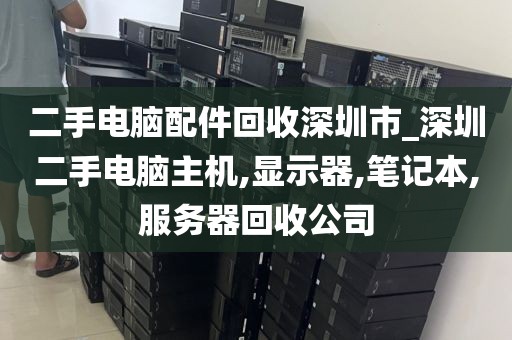 二手电脑配件回收深圳市_深圳二手电脑主机,显示器,笔记本,服务器回收公司