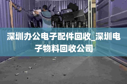 深圳办公电子配件回收_深圳电子物料回收公司