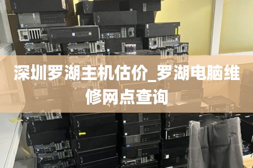 深圳罗湖主机估价_罗湖电脑维修网点查询