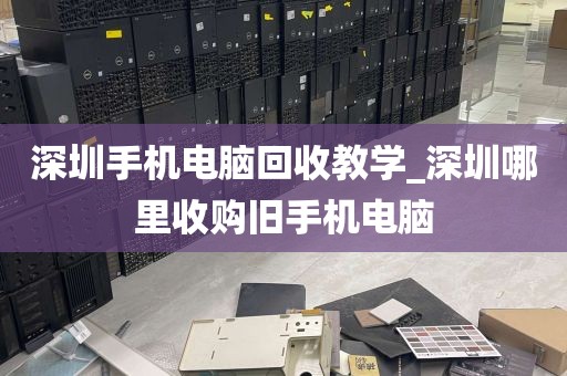 深圳手机电脑回收教学_深圳哪里收购旧手机电脑
