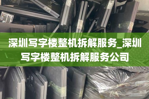 深圳写字楼整机拆解服务_深圳写字楼整机拆解服务公司