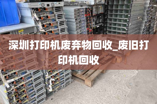 深圳打印机废弃物回收_废旧打印机回收