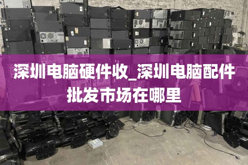 深圳电脑硬件收_深圳电脑配件批发市场在哪里