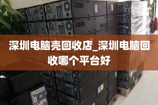 深圳电脑壳回收店_深圳电脑回收哪个平台好