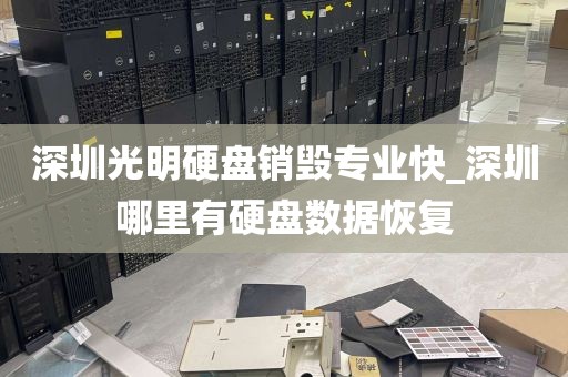 深圳光明硬盘销毁专业快_深圳哪里有硬盘数据恢复