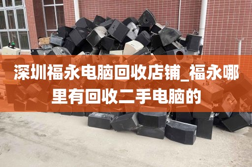 深圳福永电脑回收店铺_福永哪里有回收二手电脑的