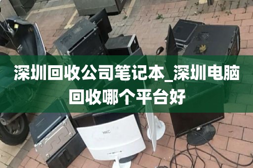 深圳回收公司笔记本_深圳电脑回收哪个平台好