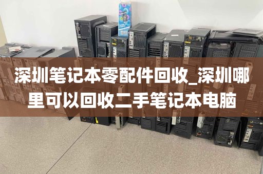 深圳笔记本零配件回收_深圳哪里可以回收二手笔记本电脑