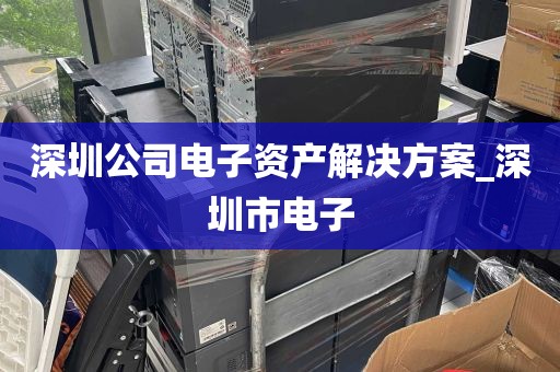深圳公司电子资产解决方案_深圳市电子
