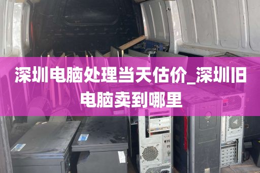 深圳电脑处理当天估价_深圳旧电脑卖到哪里