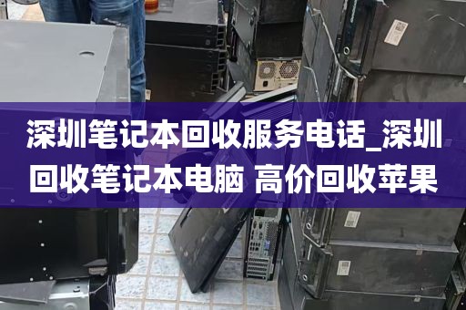 深圳笔记本回收服务电话_深圳回收笔记本电脑 高价回收苹果