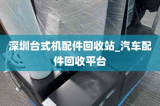 深圳台式机配件回收站_汽车配件回收平台
