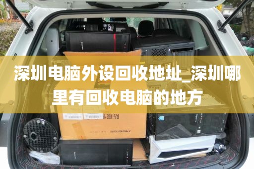深圳电脑外设回收地址_深圳哪里有回收电脑的地方