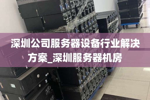 深圳公司服务器设备行业解决方案_深圳服务器机房