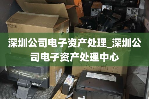 深圳公司电子资产处理_深圳公司电子资产处理中心