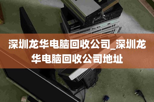 深圳龙华电脑回收公司_深圳龙华电脑回收公司地址