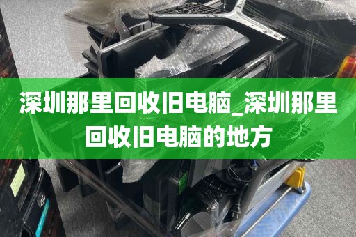 深圳那里回收旧电脑_深圳那里回收旧电脑的地方