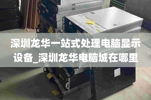 深圳龙华一站式处理电脑显示设备_深圳龙华电脑城在哪里
