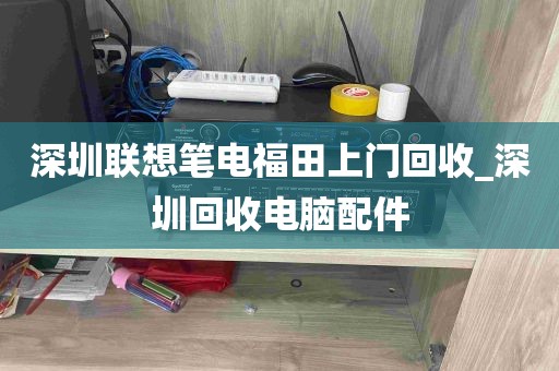 深圳联想笔电福田上门回收_深圳回收电脑配件