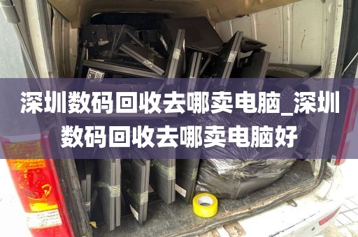深圳数码回收去哪卖电脑_深圳数码回收去哪卖电脑好