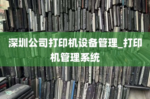深圳公司打印机设备管理_打印机管理系统