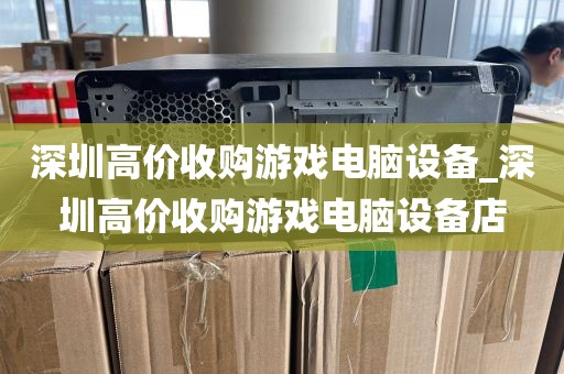 深圳高价收购游戏电脑设备_深圳高价收购游戏电脑设备店
