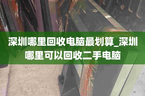 深圳哪里回收电脑最划算_深圳哪里可以回收二手电脑