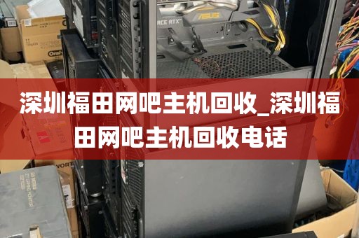 深圳福田网吧主机回收_深圳福田网吧主机回收电话