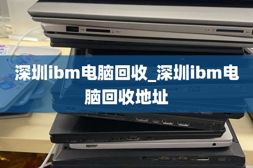 深圳ibm电脑回收_深圳ibm电脑回收地址