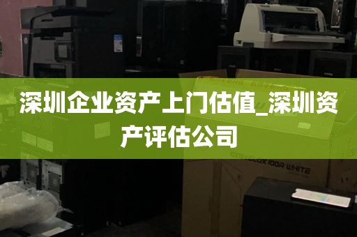 深圳企业资产上门估值_深圳资产评估公司