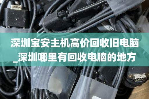 深圳宝安主机高价回收旧电脑_深圳哪里有回收电脑的地方