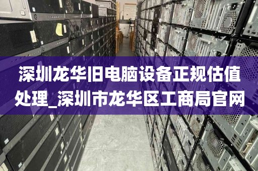 深圳龙华旧电脑设备正规估值处理_深圳市龙华区工商局官网