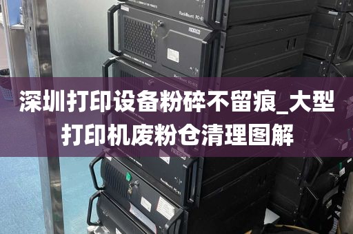 深圳打印设备粉碎不留痕_大型打印机废粉仓清理图解